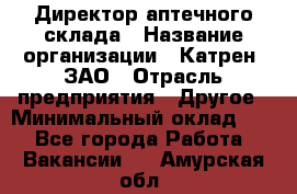 Директор аптечного склада › Название организации ­ Катрен, ЗАО › Отрасль предприятия ­ Другое › Минимальный оклад ­ 1 - Все города Работа » Вакансии   . Амурская обл.